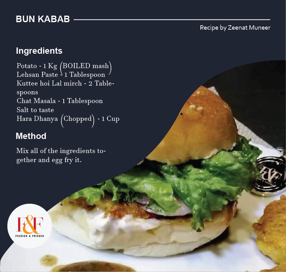 BUN KABAB  Ingredients:- Potato - 1 Kg (BOILED mash) Lehsan Paste - 1 Tablespoon Kuttee hoi Lal mirch - 2 Tablespoons Chat Masala - 1 Tablespoon Salt to taste Hara Dhanya (Chopped) - 1 Cup  Recipe:- Mix all of the ingredients together and egg fry it.