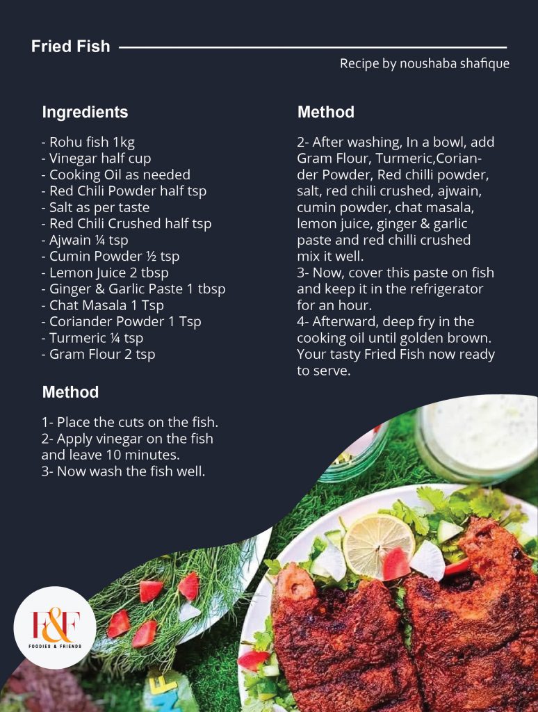 Fried Fish 🎏  Ingredients  - Rohu fish 1kg - Vinegar half cup - Cooking Oil as needed - Red Chili Powder half tsp - Salt as per taste - Red Chili Crushed half tsp - Ajwain ¼ tsp - Cumin Powder ½ tsp - Lemon Juice 2 tbsp - Ginger & Garlic Paste 1 tbsp - Chat Masala 1 Tsp - Coriander Powder 1 Tsp - Turmeric ¼ tsp - Gram Flour 2 tsp  Method 1- Place the cuts on the fish. 2- Apply vinegar on the fish and leave 10 minutes. 3- Now wash the fish well. 2- After washing, In a bowl, add Gram Flour, Turmeric,Coriander Powder, Red chilli powder, salt, red chili crushed, ajwain, cumin powder, chat masala, lemon juice, ginger & garlic paste and red chilli crushed mix it well. 3- Now, cover this paste on fish and keep it in the refrigerator for an hour. 4- Afterward, deep fry in the cooking oil until golden brown. Your tasty Fried Fish now ready to serve.